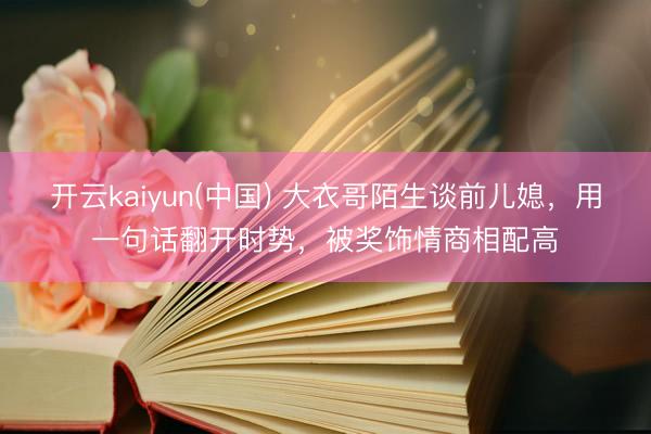 开云kaiyun(中国) 大衣哥陌生谈前儿媳，用一句话翻开时势，被奖饰情商相配高