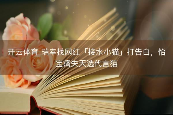 开云体育 瑞幸找网红「接水小猫」打告白，怡宝痛失天选代言猫