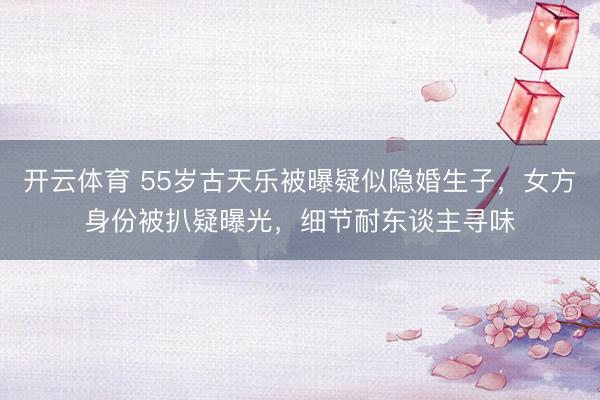 开云体育 55岁古天乐被曝疑似隐婚生子,女方身份被扒疑曝光,细节耐东谈主寻味