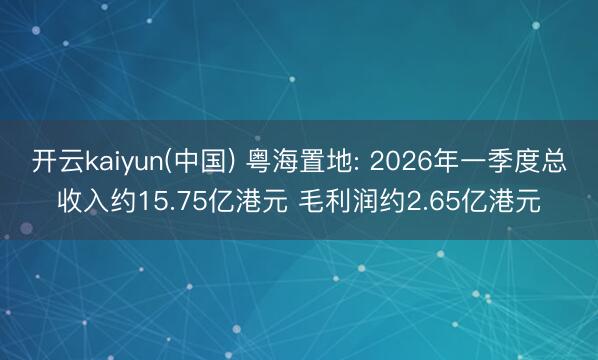 开云kaiyun(中国) 粤海置地: 2026年一季度总收入约15.75亿港元 毛利润约2.65亿港元