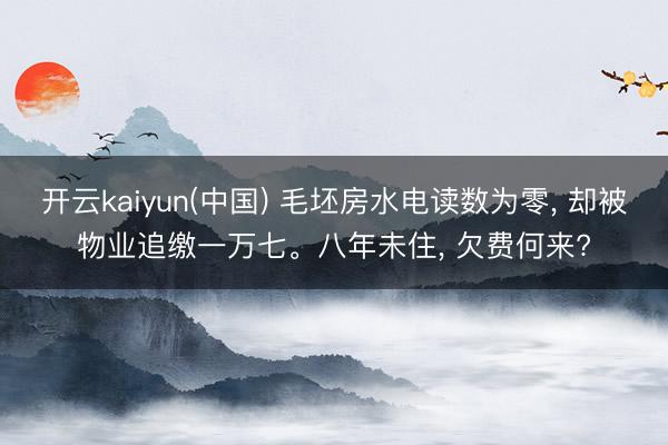 开云kaiyun(中国) 毛坯房水电读数为零， 却被物业追缴一万七。八年未住， 欠费何来?