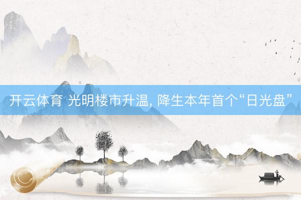 开云体育 光明楼市升温， 降生本年首个“日光盘”