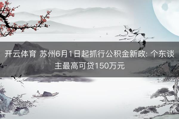 开云体育 苏州6月1日起抓行公积金新政: 个东谈主最高可贷150万元