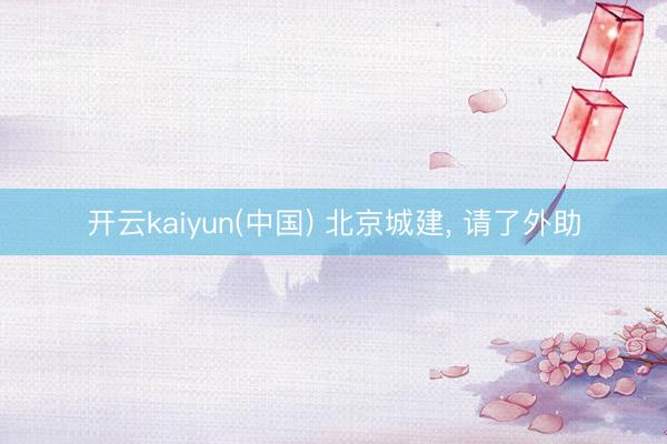 开云kaiyun(中国) 北京城建， 请了外助
