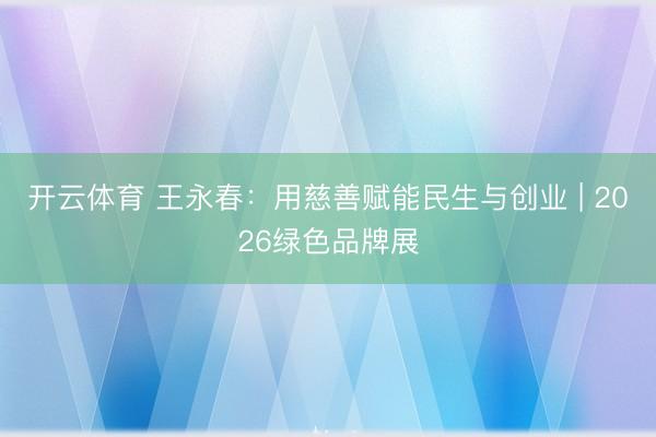 开云体育 王永春：用慈善赋能民生与创业 | 2026绿色品牌展