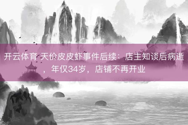 开云体育 天价皮皮虾事件后续：店主知谈后病逝，年仅34岁，店铺不再开业