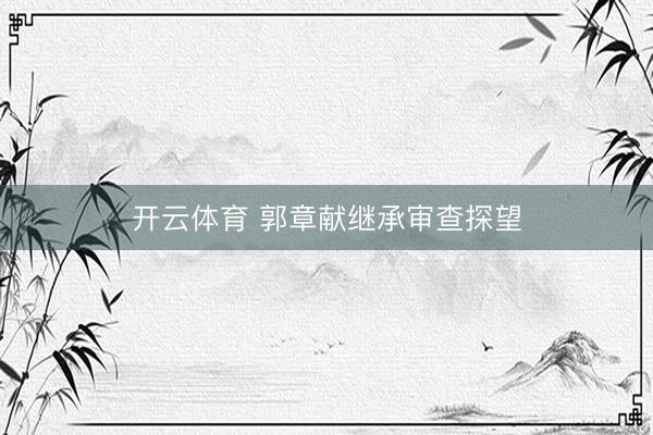 开云体育 郭章献继承审查探望