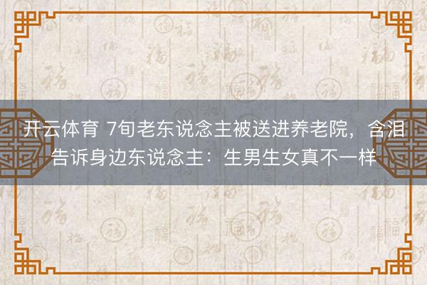 开云体育 7旬老东说念主被送进养老院，含泪告诉身边东说念主：生男生女真不一样