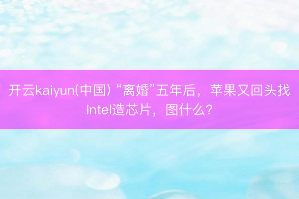 开云kaiyun(中国) “离婚”五年后,苹果又回头找Intel造芯片,图什么?