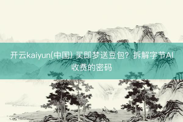 开云kaiyun(中国) 买即梦送豆包？拆解字节AI收费的密码
