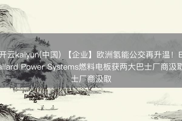 开云kaiyun(中国) 【企业】欧洲氢能公交再升温！Ballard Power Systems燃料电板获两大巴士厂商汲取