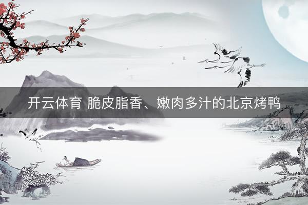 开云体育 脆皮脂香、嫩肉多汁的北京烤鸭