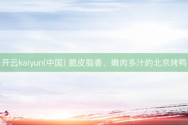 开云kaiyun(中国) 脆皮脂香、嫩肉多汁的北京烤鸭