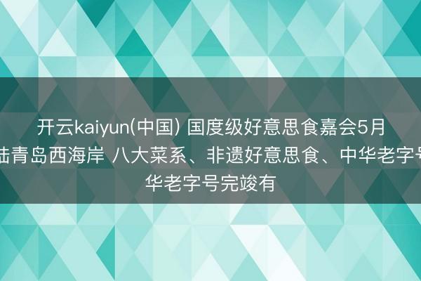 开云kaiyun(中国) 国度级好意思食嘉会5月15日登陆青岛西海岸 八大菜系、非遗好意思食、中华老字号完竣有