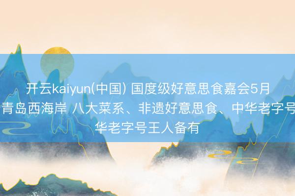 开云kaiyun(中国) 国度级好意思食嘉会5月15日登陆青岛西海岸 八大菜系、非遗好意思食、中华老字号王人备有