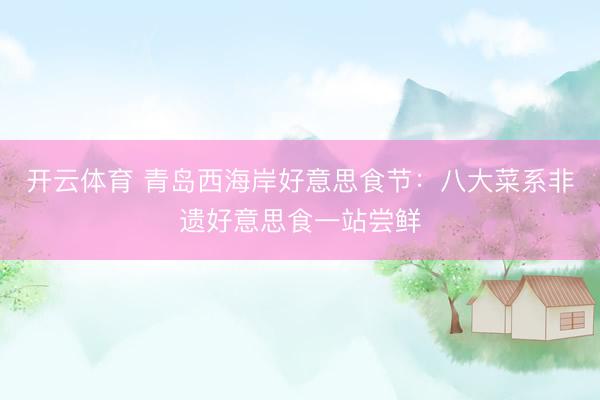 开云体育 青岛西海岸好意思食节：八大菜系非遗好意思食一站尝鲜