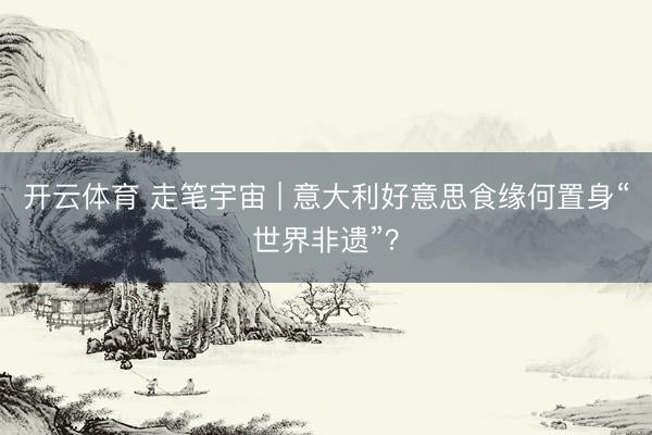 开云体育 走笔宇宙 | 意大利好意思食缘何置身“世界非遗”？