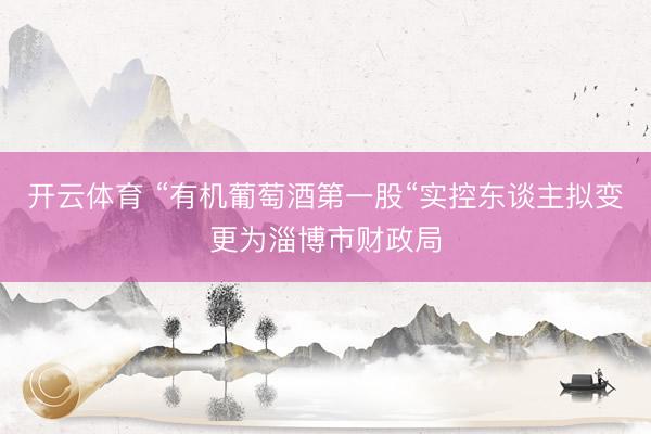 开云体育 “有机葡萄酒第一股“实控东谈主拟变更为淄博市财政局