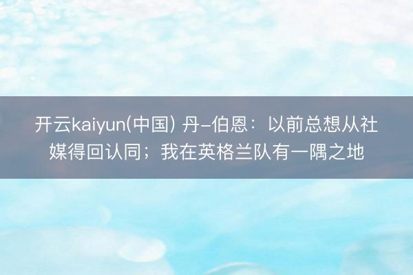 开云kaiyun(中国) 丹-伯恩:以前总想从社媒得回认同;我在英格兰队有一隅之地