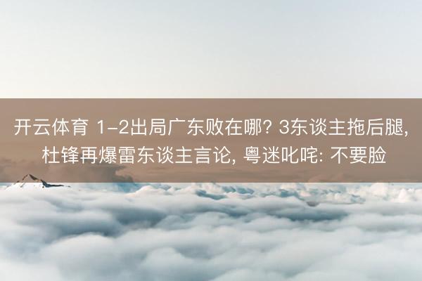 开云体育 1-2出局广东败在哪? 3东谈主拖后腿， 杜锋再爆雷东谈主言论， 粤迷叱咤: 不要脸