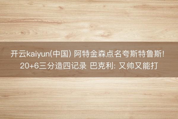 开云kaiyun(中国) 阿特金森点名夸斯特鲁斯! 20+6三分造四记录 巴克利: 又帅又能打