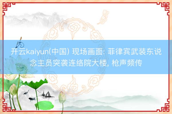 开云kaiyun(中国) 现场画面: 菲律宾武装东说念主员突袭连络院大楼， 枪声频传