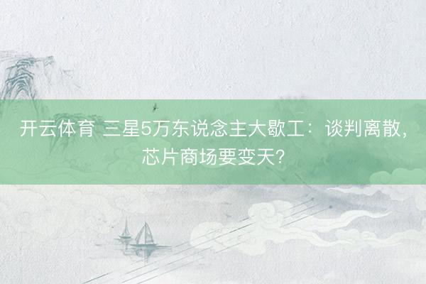 开云体育 三星5万东说念主大歇工：谈判离散，芯片商场要变天？