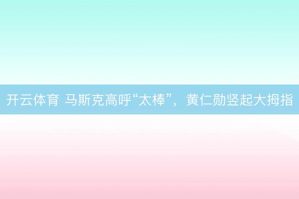 开云体育 马斯克高呼“太棒”，黄仁勋竖起大拇指