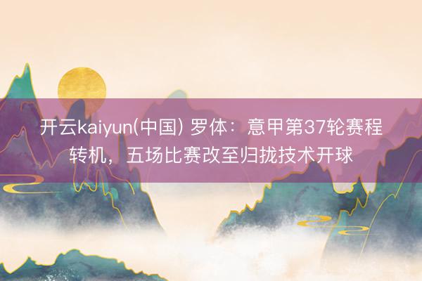 开云kaiyun(中国) 罗体：意甲第37轮赛程转机，五场比赛改至归拢技术开球