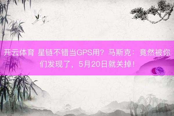 开云体育 星链不错当GPS用？马斯克：竟然被你们发现了，5月20日就关掉！