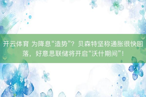 开云体育 为降息“造势”？贝森特坚称通胀很快回落，好意思联储将开启“沃什期间”！