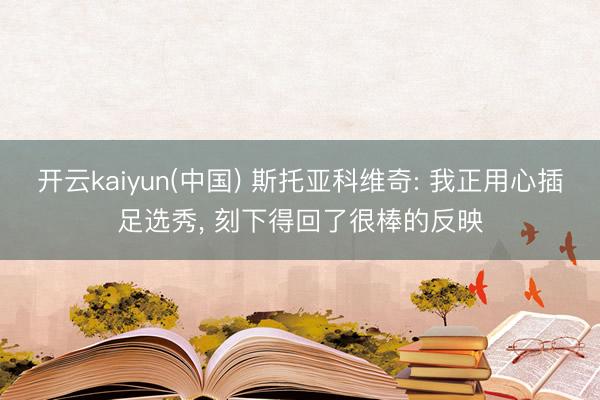开云kaiyun(中国) 斯托亚科维奇: 我正用心插足选秀， 刻下得回了很棒的反映