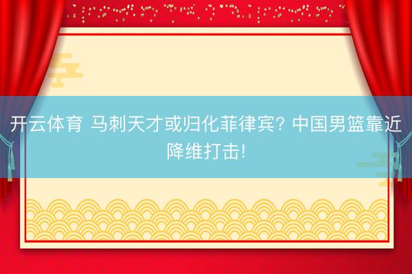 开云体育 马刺天才或归化菲律宾? 中国男篮靠近降维打击!
