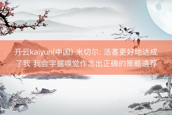 开云kaiyun(中国) 米切尔: 活塞更好地达成了我 我会字据嗅觉作念出正确的策略遴荐