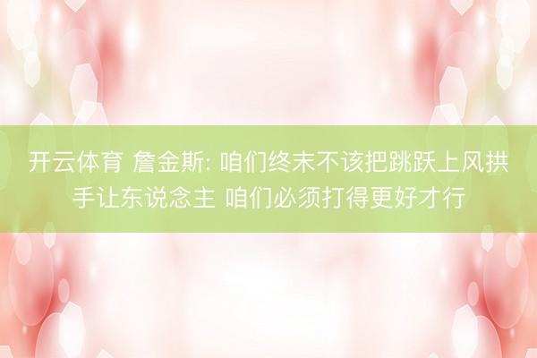 开云体育 詹金斯: 咱们终末不该把跳跃上风拱手让东说念主 咱们必须打得更好才行