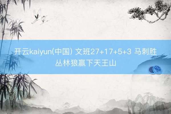 开云kaiyun(中国) 文班27+17+5+3 马刺胜丛林狼赢下天王山