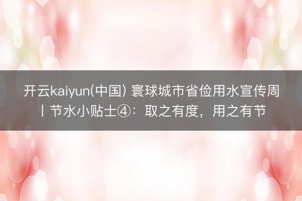 开云kaiyun(中国) 寰球城市省俭用水宣传周丨节水小贴士④：取之有度，用之有节