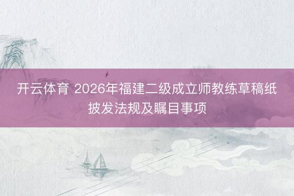 开云体育 2026年福建二级成立师教练草稿纸披发法规及瞩目事项