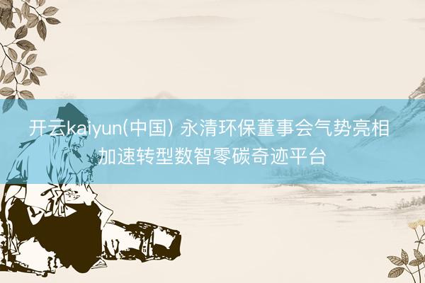 开云kaiyun(中国) 永清环保董事会气势亮相 加速转型数智零碳奇迹平台