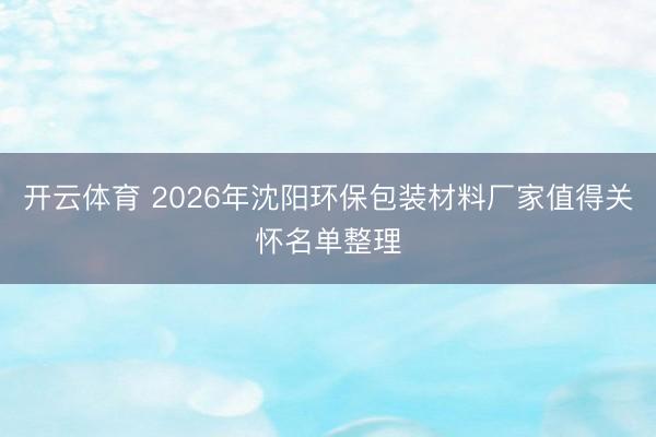 开云体育 2026年沈阳环保包装材料厂家值得关怀名单整理