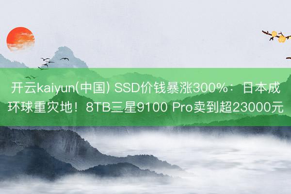 开云kaiyun(中国) SSD价钱暴涨300%：日本成环球重灾地！8TB三星9100 Pro卖到超23000元