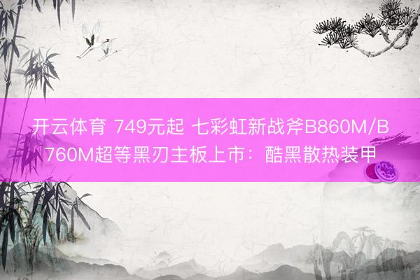 开云体育 749元起 七彩虹新战斧B860M/B760M超等黑刃主板上市：酷黑散热装甲