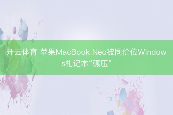开云体育 苹果MacBook Neo被同价位Windows札记本“碾压”