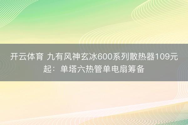 开云体育 九有风神玄冰600系列散热器109元起:单塔六热管单电扇筹备