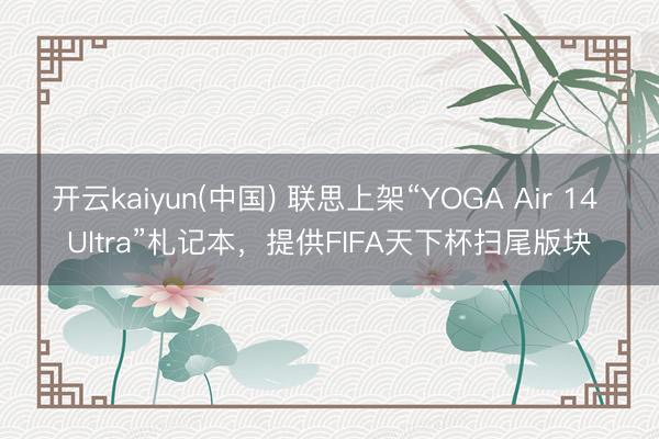 开云kaiyun(中国) 联思上架“YOGA Air 14 Ultra”札记本，提供FIFA天下杯扫尾版块