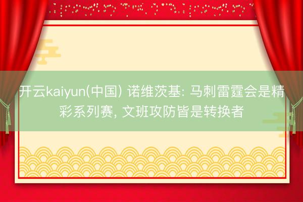 开云kaiyun(中国) 诺维茨基: 马刺雷霆会是精彩系列赛， 文班攻防皆是转换者