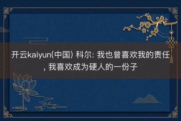 开云kaiyun(中国) 科尔: 我也曾喜欢我的责任， 我喜欢成为硬人的一份子