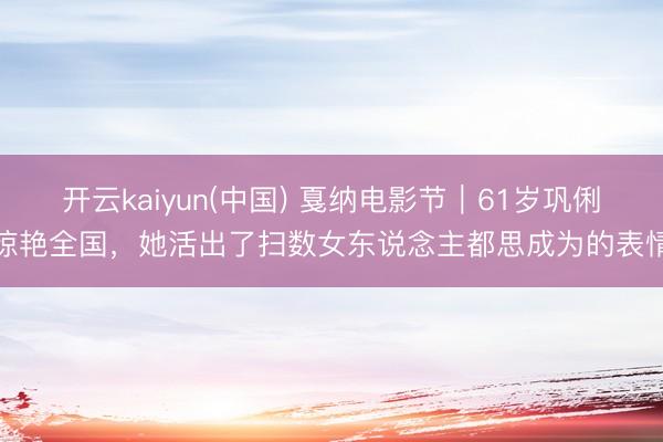 开云kaiyun(中国) 戛纳电影节｜61岁巩俐惊艳全国，她活出了扫数女东说念主都思成为的表情
