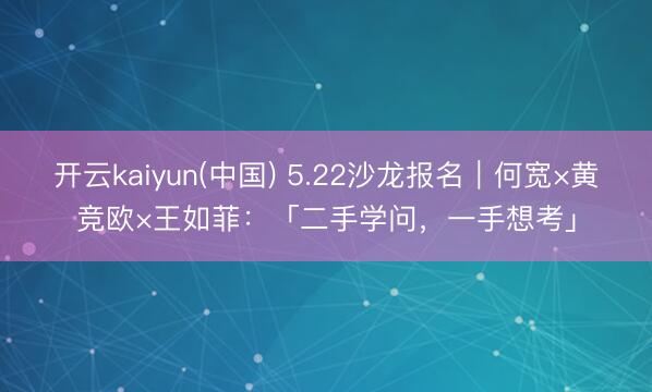开云kaiyun(中国) 5.22沙龙报名｜何宽×黄竞欧×王如菲：「二手学问，一手想考」