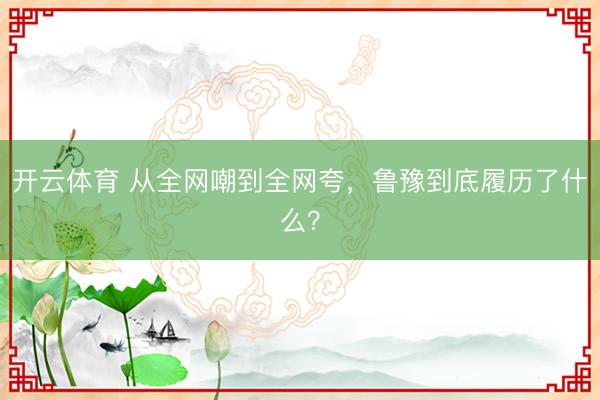 开云体育 从全网嘲到全网夸，鲁豫到底履历了什么？